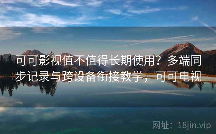 可可影视值不值得长期使用?多端同步记录与跨设备衔接教学,可可电视 可可影视值不值得长期使用?多端同步记录与跨设备衔接教学,可可电视