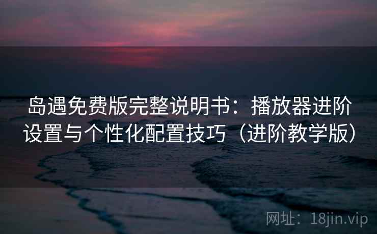 岛遇免费版完整说明书:播放器进阶设置与个性化配置技巧(进阶教学版) 岛遇免费版完整说明书:播放器进阶设置与个性化配置技巧(进阶教学版)