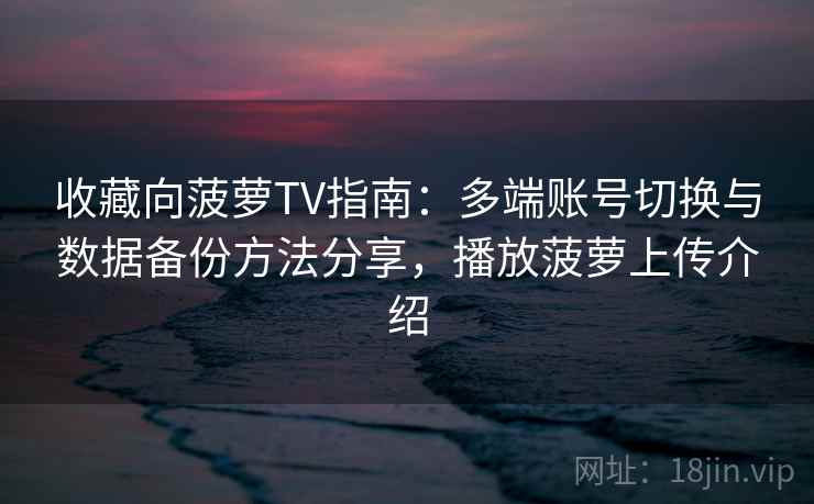 收藏向菠萝TV指南：多端账号切换与数据备份方法分享，播放菠萝上传介绍