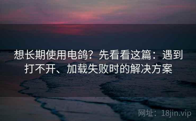 想长期使用电鸽？先看看这篇：遇到打不开、加载失败时的解决方案
