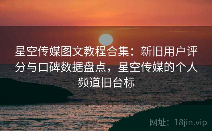 星空传媒图文教程合集:新旧用户评分与口碑数据盘点,星空传媒的个人频道旧台标 星空传媒图文教程合集:新旧用户评分与口碑数据盘点,星空传媒的个人频道旧台标