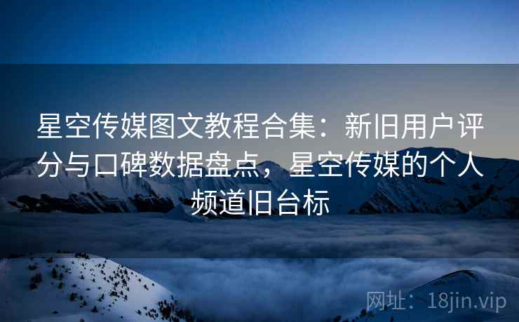 星空传媒图文教程合集:新旧用户评分与口碑数据盘点,星空传媒的个人频道旧台标 星空传媒图文教程合集:新旧用户评分与口碑数据盘点,星空传媒的个人频道旧台标