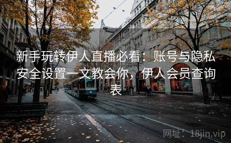 新手玩转伊人直播必看：账号与隐私安全设置一文教会你，伊人会员查询表