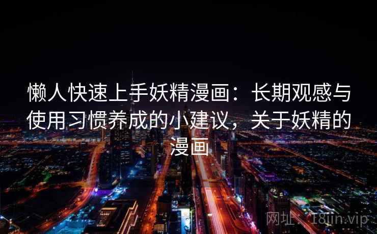 懒人快速上手妖精漫画:长期观感与使用习惯养成的小建议,关于妖精的漫画 懒人快速上手妖精漫画:长期观感与使用习惯养成的小建议,关于妖精的漫画