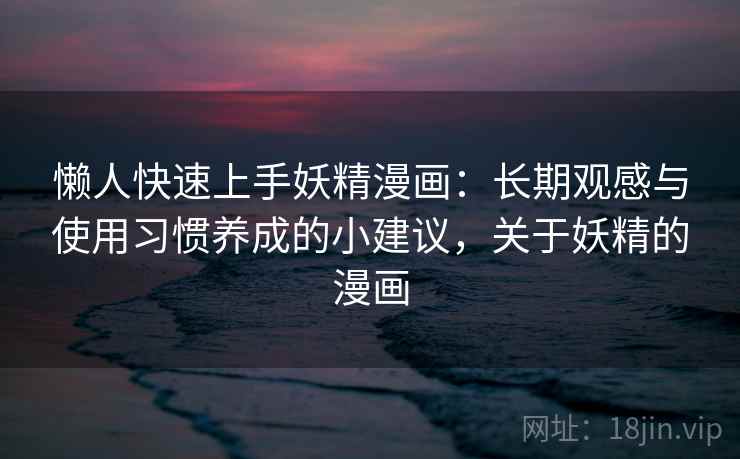 懒人快速上手妖精漫画:长期观感与使用习惯养成的小建议,关于妖精的漫画 懒人快速上手妖精漫画:长期观感与使用习惯养成的小建议,关于妖精的漫画