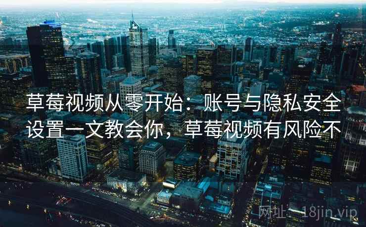 草莓视频从零开始:账号与隐私安全设置一文教会你,草莓视频有风险不 草莓视频从零开始:账号与隐私安全设置一文教会你,草莓视频有风险不