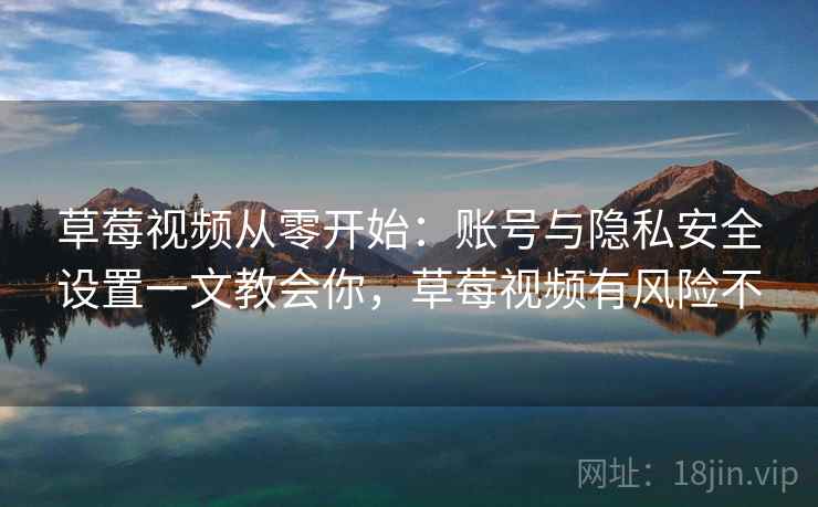 草莓视频从零开始:账号与隐私安全设置一文教会你,草莓视频有风险不 草莓视频从零开始:账号与隐私安全设置一文教会你,草莓视频有风险不