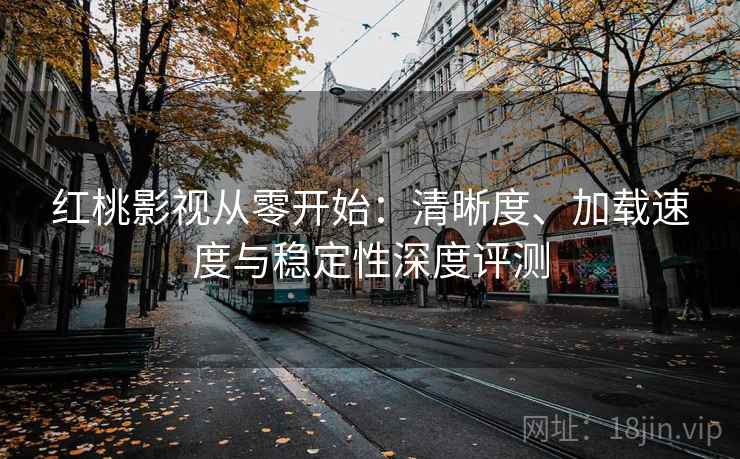 红桃影视从零开始:清晰度、加载速度与稳定性深度评测 红桃影视从零开始:清晰度、加载速度与稳定性深度评测