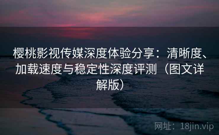 樱桃影视传媒深度体验分享:清晰度、加载速度与稳定性深度评测(图文详解版) 樱桃影视传媒深度体验分享:清晰度、加载速度与稳定性深度评测(图文详解版)