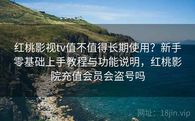 红桃影视tv值不值得长期使用?新手零基础上手教程与功能说明,红桃影院充值会员会盗号吗 红桃影视tv值不值得长期使用?新手零基础上手教程与功能说明,红桃影院充值会员会盗号吗