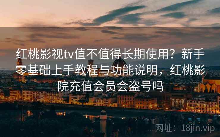 红桃影视tv值不值得长期使用?新手零基础上手教程与功能说明,红桃影院充值会员会盗号吗 红桃影视tv值不值得长期使用?新手零基础上手教程与功能说明,红桃影院充值会员会盗号吗