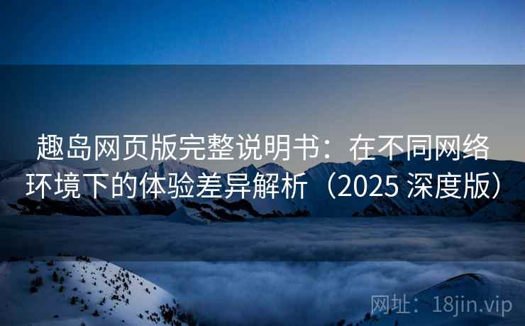 趣岛网页版完整说明书：在不同网络环境下的体验差异解析（2025 深度版）