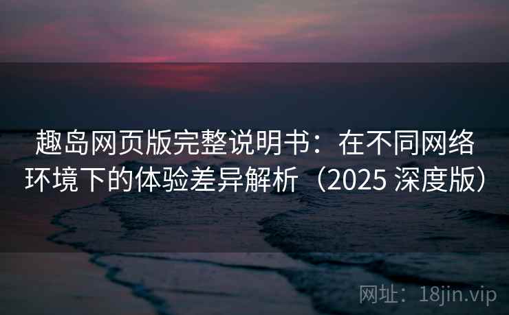 趣岛网页版完整说明书：在不同网络环境下的体验差异解析（2025 深度版）