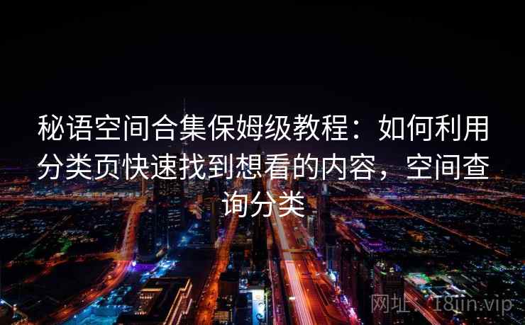 秘语空间合集保姆级教程:如何利用分类页快速找到想看的内容,空间查询分类 秘语空间合集保姆级教程:如何利用分类页快速找到想看的内容,空间查询分类