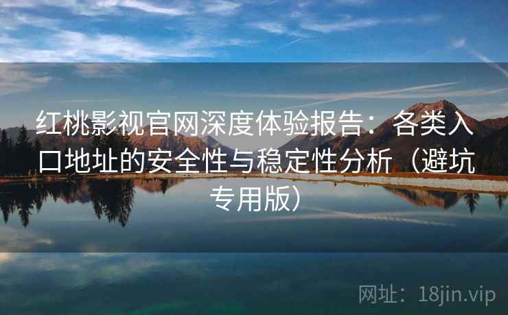 红桃影视官网深度体验报告：各类入口地址的安全性与稳定性分析（避坑专用版）