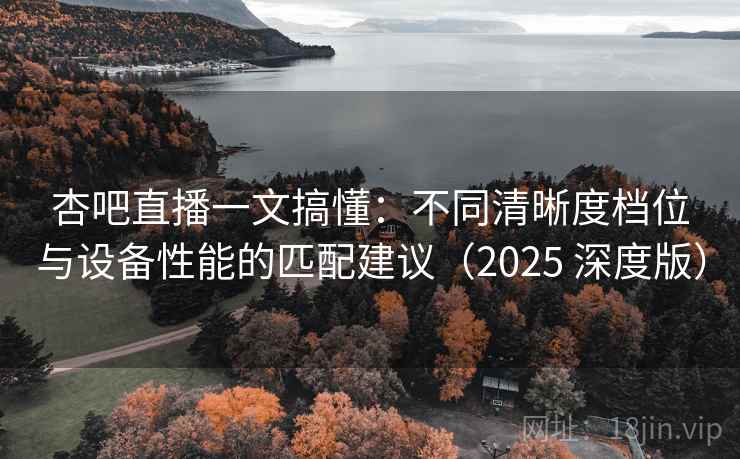 杏吧直播一文搞懂:不同清晰度档位与设备性能的匹配建议(2025 深度版) 杏吧直播一文搞懂:不同清晰度档位与设备性能的匹配建议(2025 深度版)