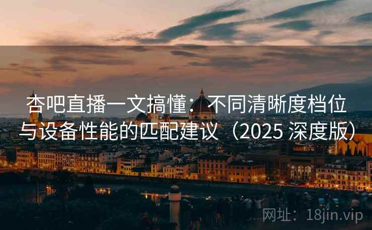 杏吧直播一文搞懂:不同清晰度档位与设备性能的匹配建议(2025 深度版) 杏吧直播一文搞懂:不同清晰度档位与设备性能的匹配建议(2025 深度版)