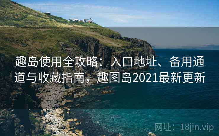 趣岛使用全攻略：入口地址、备用通道与收藏指南，趣图岛2021最新更新