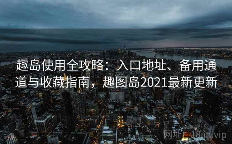 趣岛使用全攻略：入口地址、备用通道与收藏指南，趣图岛2021最新更新