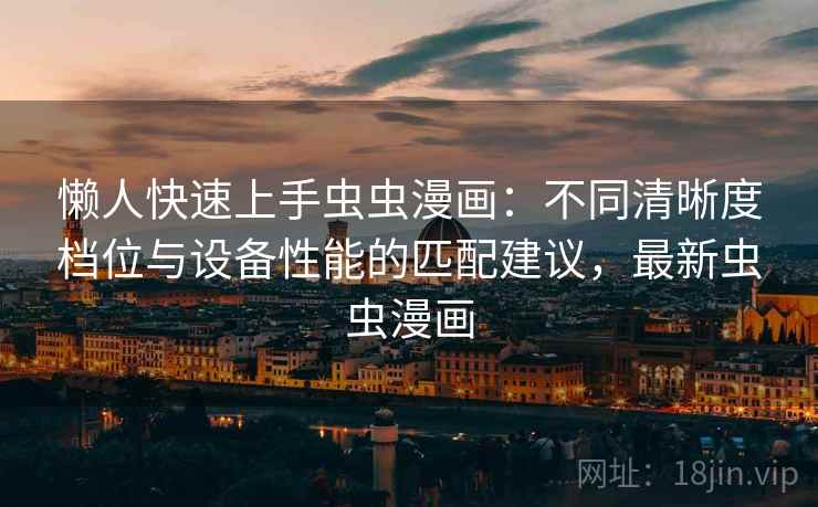 懒人快速上手虫虫漫画：不同清晰度档位与设备性能的匹配建议，最新虫虫漫画