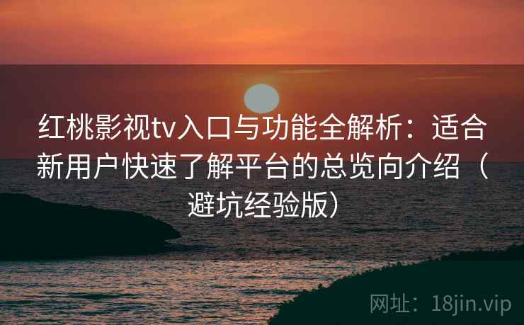 红桃影视tv入口与功能全解析：适合新用户快速了解平台的总览向介绍（避坑经验版）