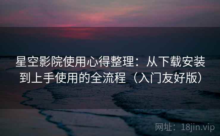 星空影院使用心得整理：从下载安装到上手使用的全流程（入门友好版）