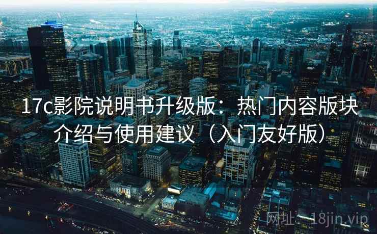 17c影院说明书升级版:热门内容版块介绍与使用建议(入门友好版) 17c影院说明书升级版:热门内容版块介绍与使用建议(入门友好版)