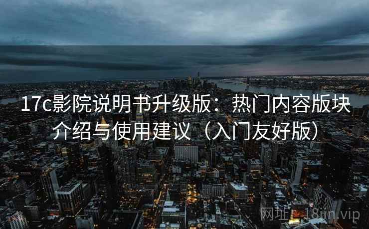 17c影院说明书升级版:热门内容版块介绍与使用建议(入门友好版) 17c影院说明书升级版:热门内容版块介绍与使用建议(入门友好版)