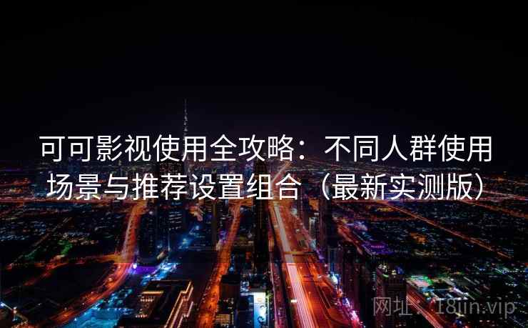 可可影视使用全攻略：不同人群使用场景与推荐设置组合（最新实测版）