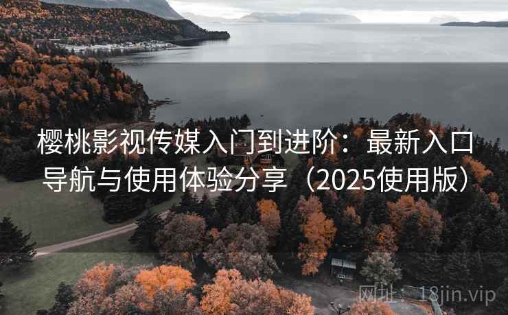 樱桃影视传媒入门到进阶:最新入口导航与使用体验分享(2025使用版) 樱桃影视传媒入门到进阶:最新入口导航与使用体验分享(2025使用版)