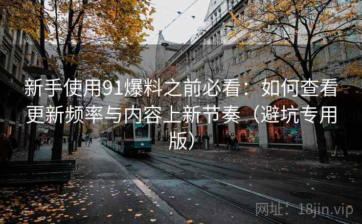 新手使用91爆料之前必看:如何查看更新频率与内容上新节奏(避坑专用版) 新手使用91爆料之前必看:如何查看更新频率与内容上新节奏(避坑专用版)