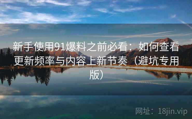 新手使用91爆料之前必看:如何查看更新频率与内容上新节奏(避坑专用版) 新手使用91爆料之前必看:如何查看更新频率与内容上新节奏(避坑专用版)