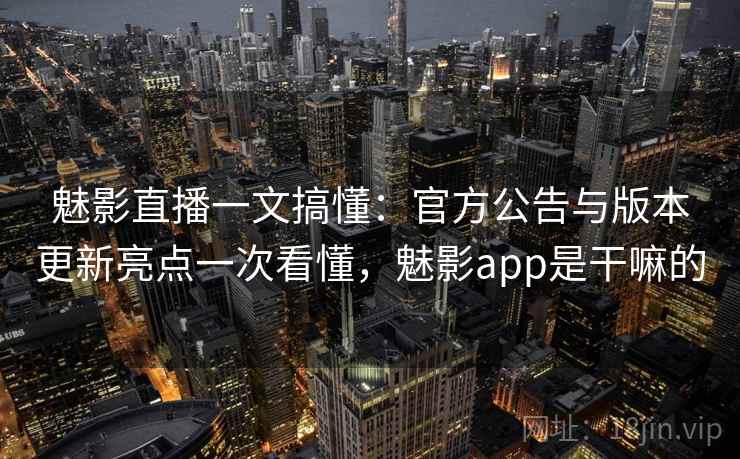 魅影直播一文搞懂:官方公告与版本更新亮点一次看懂,魅影app是干嘛的 魅影直播一文搞懂:官方公告与版本更新亮点一次看懂,魅影app是干嘛的