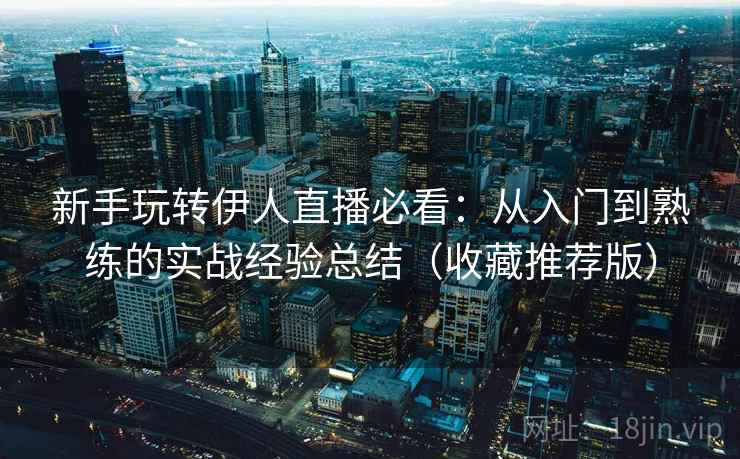 新手玩转伊人直播必看：从入门到熟练的实战经验总结（收藏推荐版）