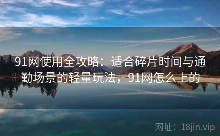 91网使用全攻略:适合碎片时间与通勤场景的轻量玩法,91网怎么上的 91网使用全攻略:适合碎片时间与通勤场景的轻量玩法,91网怎么上的