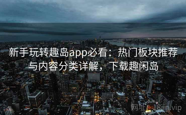 新手玩转趣岛app必看:热门板块推荐与内容分类详解,下载趣闲岛 新手玩转趣岛app必看:热门板块推荐与内容分类详解,下载趣闲岛