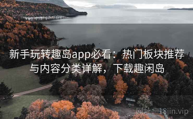新手玩转趣岛app必看:热门板块推荐与内容分类详解,下载趣闲岛 新手玩转趣岛app必看:热门板块推荐与内容分类详解,下载趣闲岛
