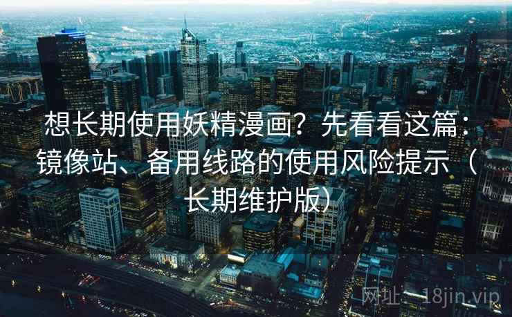 想长期使用妖精漫画？先看看这篇：镜像站、备用线路的使用风险提示（长期维护版）