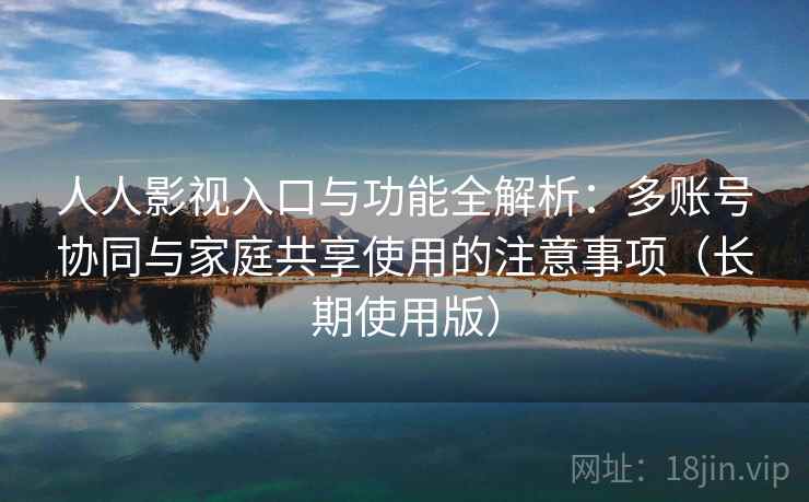 人人影视入口与功能全解析:多账号协同与家庭共享使用的注意事项(长期使用版) 人人影视入口与功能全解析:多账号协同与家庭共享使用的注意事项(长期使用版)