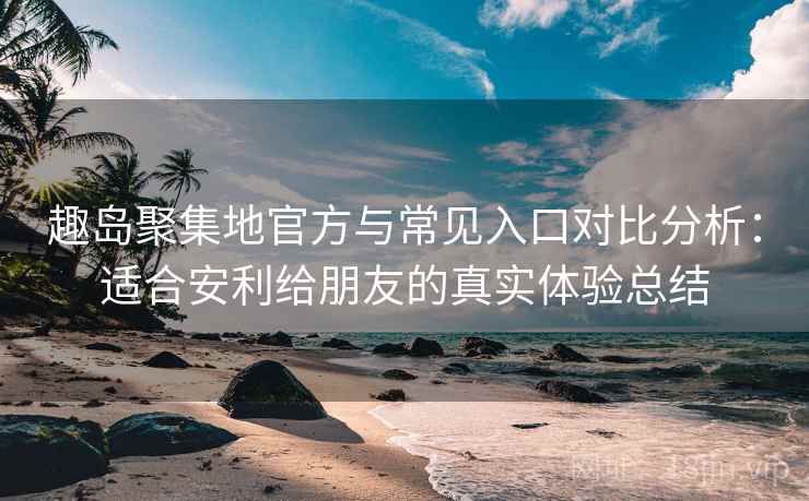 趣岛聚集地官方与常见入口对比分析:适合安利给朋友的真实体验总结 趣岛聚集地官方与常见入口对比分析:适合安利给朋友的真实体验总结