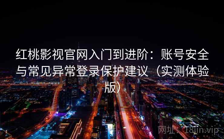 红桃影视官网入门到进阶：账号安全与常见异常登录保护建议（实测体验版）