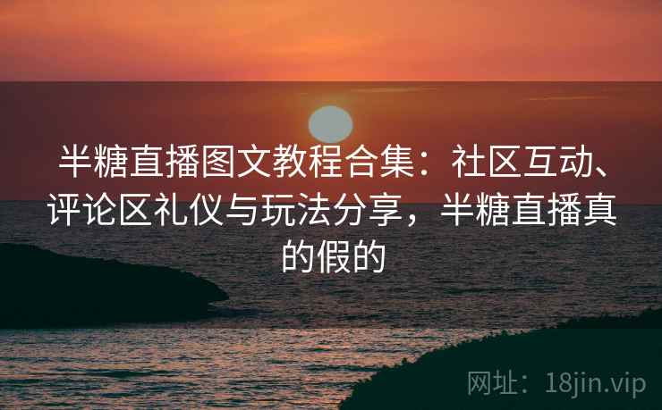 半糖直播图文教程合集：社区互动、评论区礼仪与玩法分享，半糖直播真的假的