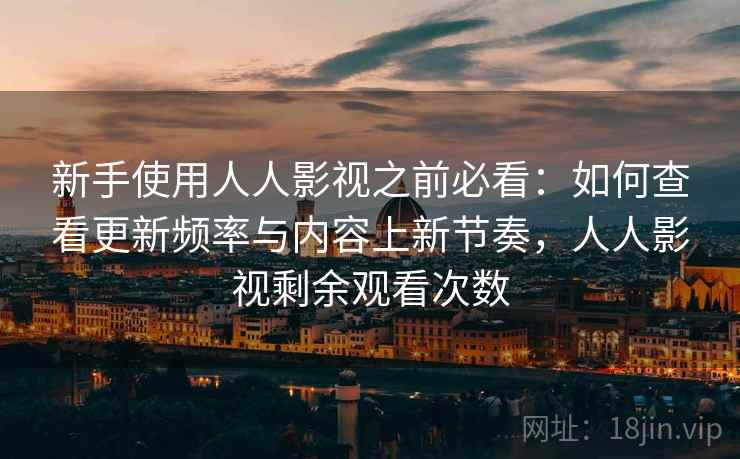 新手使用人人影视之前必看：如何查看更新频率与内容上新节奏，人人影视剩余观看次数
