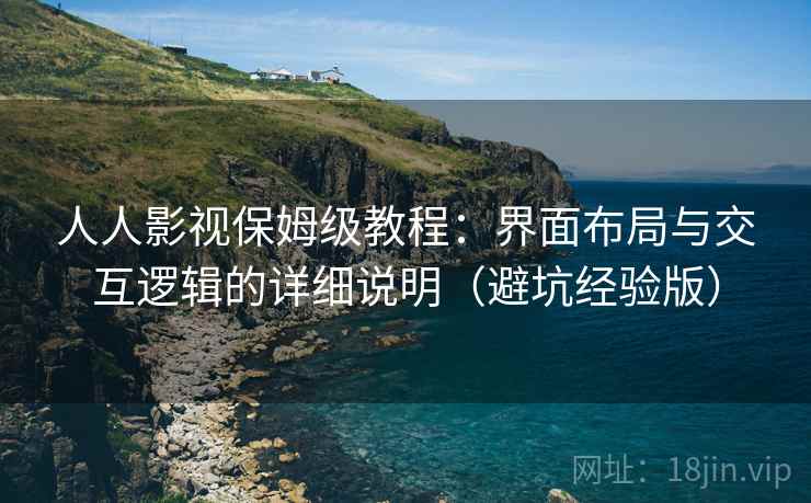 人人影视保姆级教程:界面布局与交互逻辑的详细说明(避坑经验版)