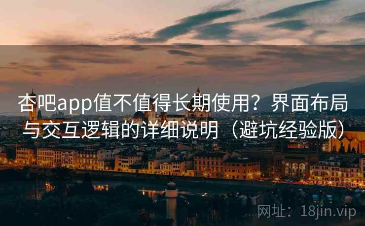 杏吧app值不值得长期使用？界面布局与交互逻辑的详细说明（避坑经验版）