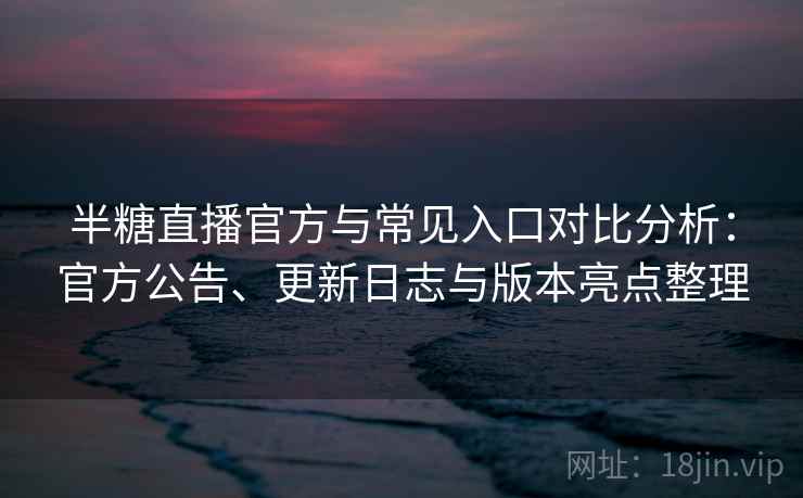 半糖直播官方与常见入口对比分析:官方公告、更新日志与版本亮点整理