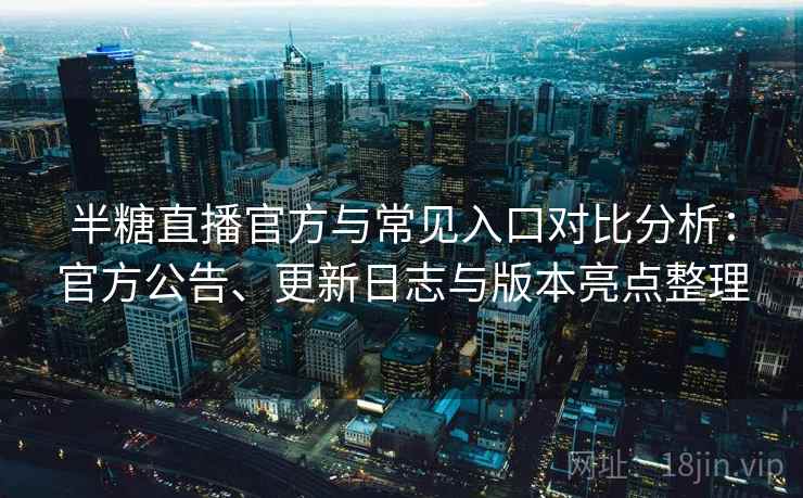 半糖直播官方与常见入口对比分析：官方公告、更新日志与版本亮点整理
