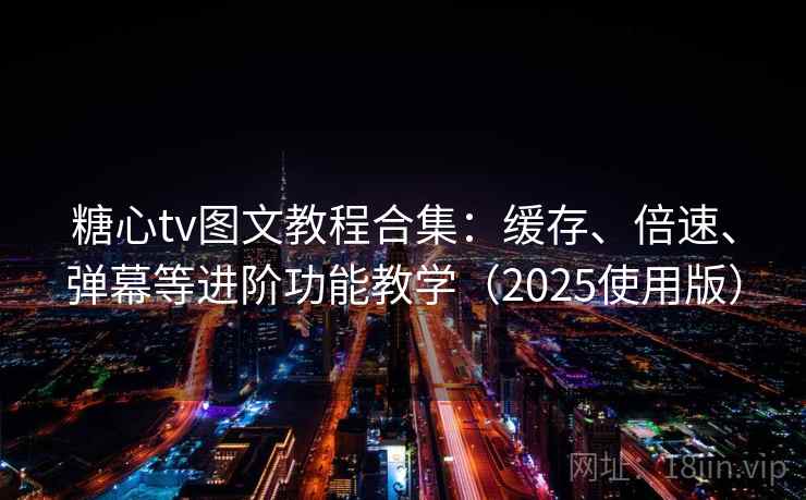 糖心tv图文教程合集：缓存、倍速、弹幕等进阶功能教学（2025使用版）