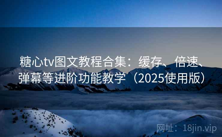 糖心tv图文教程合集：缓存、倍速、弹幕等进阶功能教学（2025使用版）