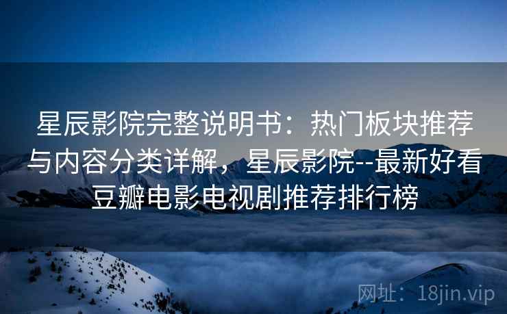 星辰影院完整说明书：热门板块推荐与内容分类详解，星辰影院--最新好看豆瓣电影电视剧推荐排行榜